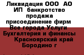 Ликвидация ООО, АО, ИП, банкротство, продажа, присоединение фирм - Все города Услуги » Бухгалтерия и финансы   . Красноярский край,Бородино г.